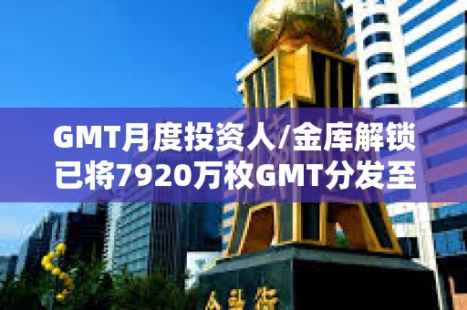 GMT月度投资人/金库解锁已将7920万枚GMT分发至多签地址