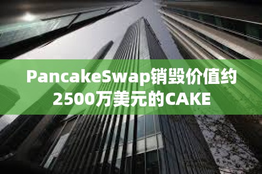 PancakeSwap销毁价值约2500万美元的CAKE