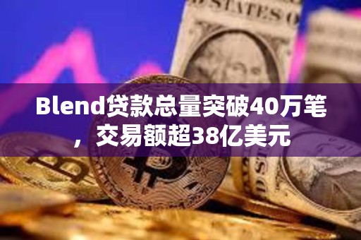 Blend贷款总量突破40万笔，交易额超38亿美元