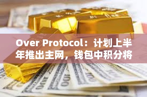 Over Protocol：计划上半年推出主网，钱包中积分将转换为Over代币