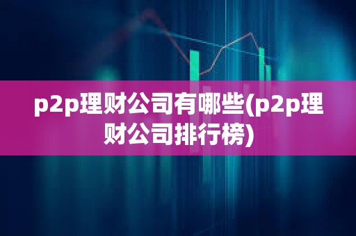 p2p理财公司有哪些(p2p理财公司排行榜)