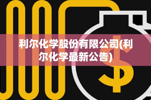 利尔化学股份有限公司(利尔化学最新公告)