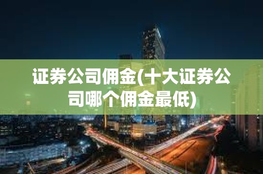 证券公司佣金(十大证券公司哪个佣金最低)