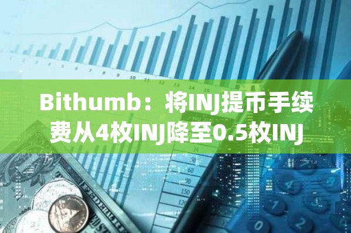 Bithumb：将INJ提币手续费从4枚INJ降至0.5枚INJ