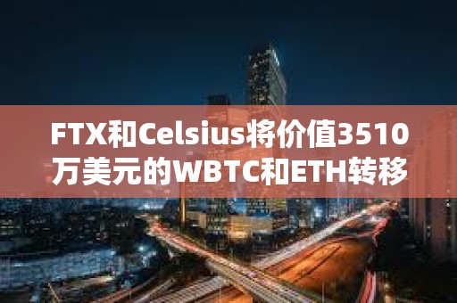 FTX和Celsius将价值3510万美元的WBTC和ETH转移到了CEX