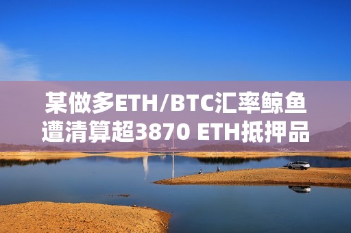 某做多ETH/BTC汇率鲸鱼遭清算超3870 ETH抵押品偿还183 WBTC借款