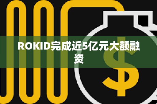 ROKID完成近5亿元大额融资