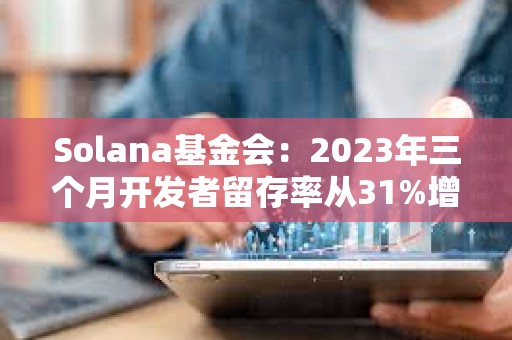 Solana基金会：2023年三个月开发者留存率从31%增加到50%