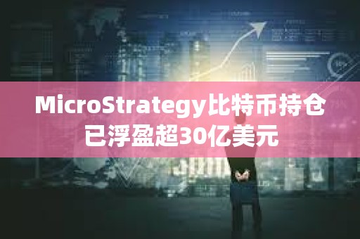 MicroStrategy比特币持仓已浮盈超30亿美元