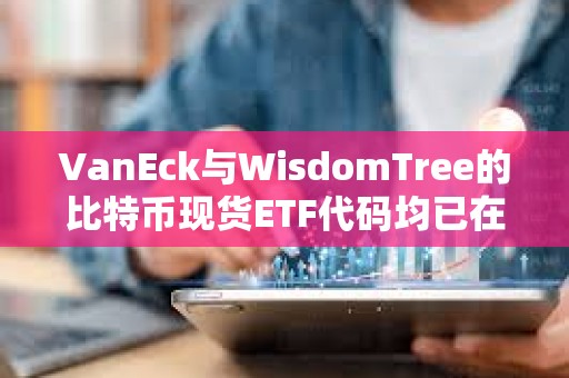 VanEck与WisdomTree的比特币现货ETF代码均已在DTCC网站列出