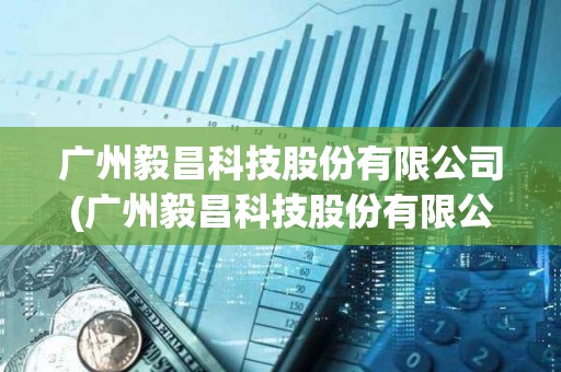 广州毅昌科技股份有限公司(广州毅昌科技股份有限公司应收账款)