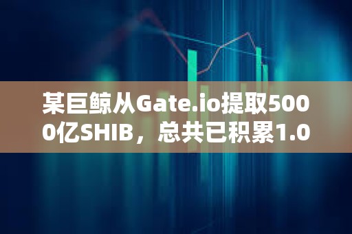 某巨鲸从Gate.io提取5000亿SHIB，总共已积累1.08万亿SHIB