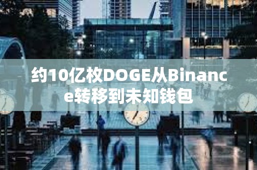 约10亿枚DOGE从Binance转移到未知钱包