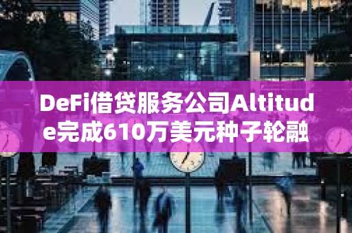 DeFi借贷服务公司Altitude完成610万美元种子轮融资