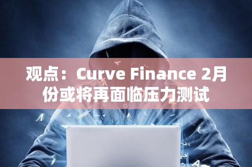 观点：Curve Finance 2月份或将再面临压力测试