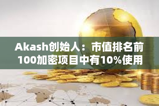 Akash创始人：市值排名前100加密项目中有10%使用Cosmos SDK构建