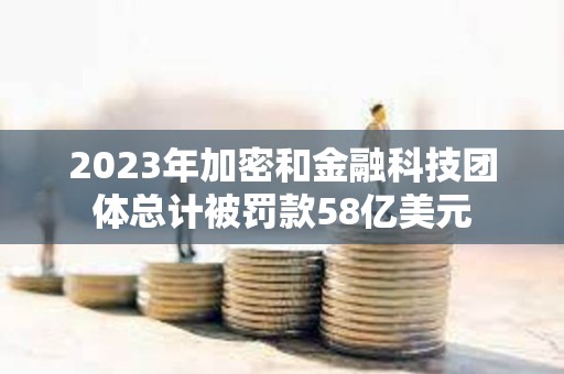 2023年加密和金融科技团体总计被罚款58亿美元