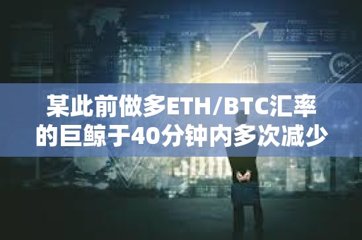 某此前做多ETH/BTC汇率的巨鲸于40分钟内多次减少仓位