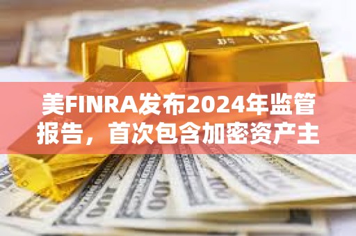 美FINRA发布2024年监管报告，首次包含加密资产主题