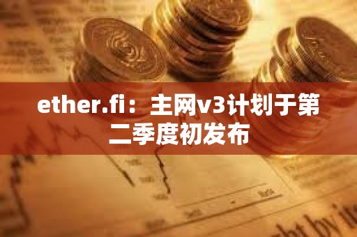 ether.fi：主网v3计划于第二季度初发布