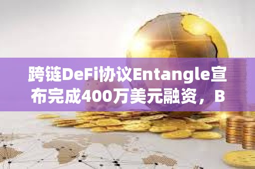 跨链DeFi协议Entangle宣布完成400万美元融资，Big Brain Holdings等参投