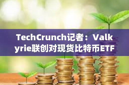 TechCrunch记者：Valkyrie联创对现货比特币ETF本周获批有95%的信心