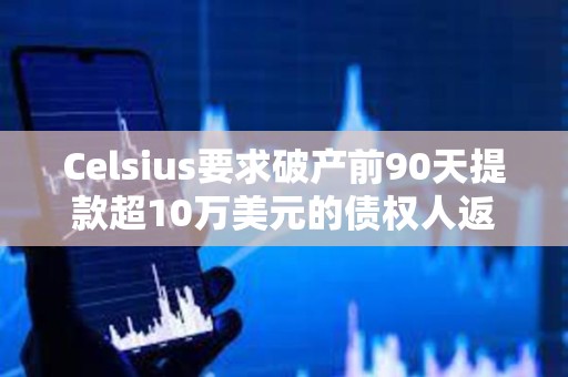 Celsius要求破产前90天提款超10万美元的债权人返还部分资金