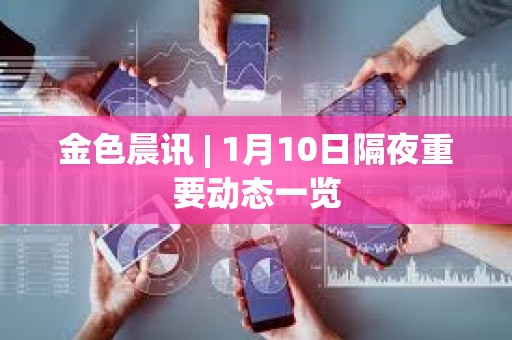 金色晨讯 | 1月10日隔夜重要动态一览