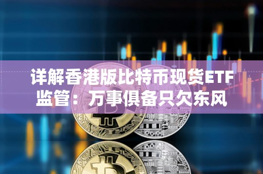 详解香港版比特币现货ETF监管：万事俱备只欠东风