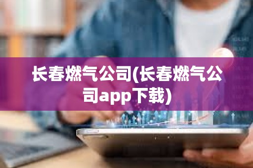 长春燃气公司(长春燃气公司app下载)