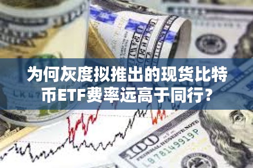 为何灰度拟推出的现货比特币ETF费率远高于同行？