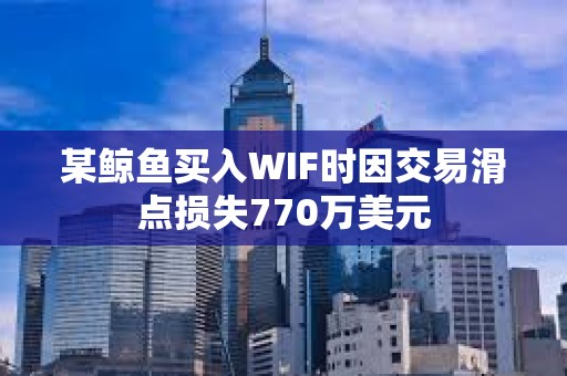 某鲸鱼买入WIF时因交易滑点损失770万美元