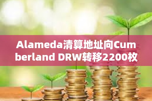 Alameda清算地址向Cumberland DRW转移2200枚ETH，向Binance充值186枚WBTC