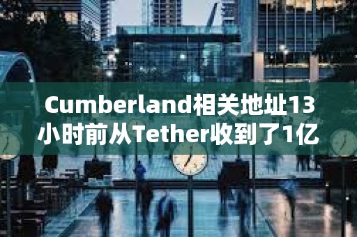 Cumberland相关地址13小时前从Tether收到了1亿枚USDT