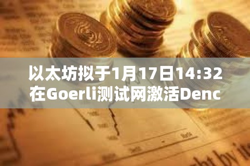 以太坊拟于1月17日14:32在Goerli测试网激活Dencun升级