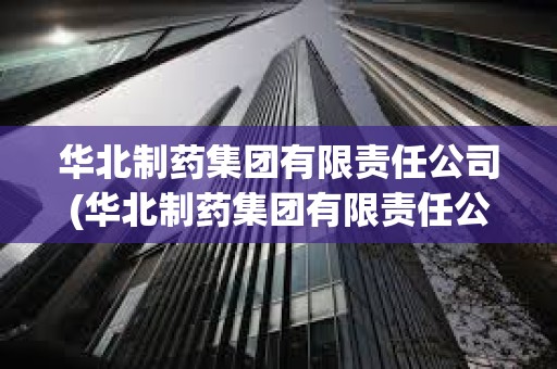 华北制药集团有限责任公司(华北制药集团有限责任公司官网)