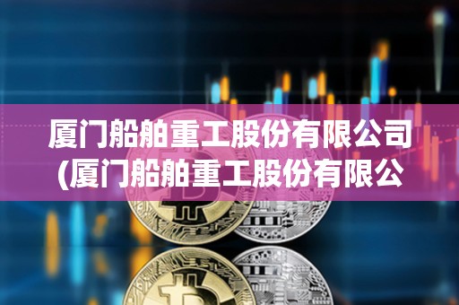 厦门船舶重工股份有限公司(厦门船舶重工股份有限公司吴成火生)