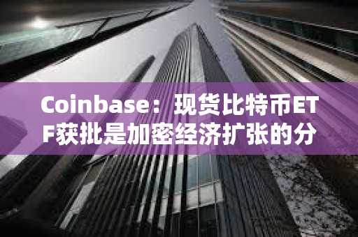 Coinbase：现货比特币ETF获批是加密经济扩张的分水岭