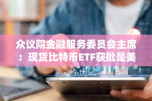 众议院金融服务委员会主席：现货比特币ETF获批是美国数字资产生态系统的历史性里程碑