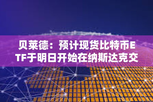 贝莱德：预计现货比特币ETF于明日开始在纳斯达克交易