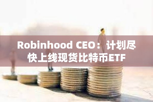 Robinhood CEO：计划尽快上线现货比特币ETF