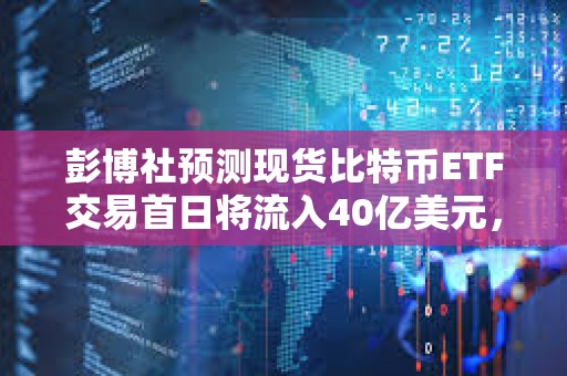 彭博社预测现货比特币ETF交易首日将流入40亿美元，20亿美元或来自贝莱德