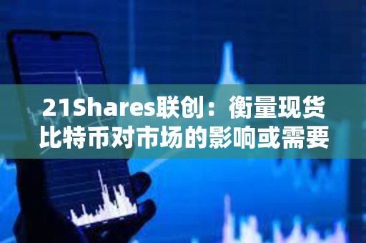 21Shares联创：衡量现货比特币对市场的影响或需要数月时间