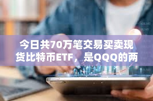 今日共70万笔交易买卖现货比特币ETF，是QQQ的两倍