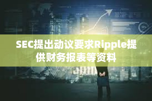 SEC提出动议要求Ripple提供财务报表等资料