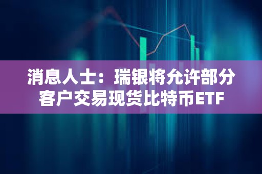 消息人士：瑞银将允许部分客户交易现货比特币ETF