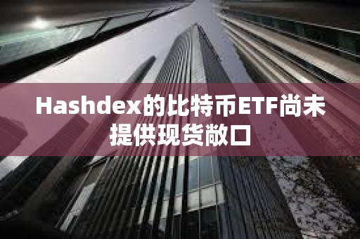 Hashdex的比特币ETF尚未提供现货敞口