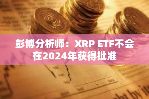 彭博分析师：XRP ETF不会在2024年获得批准