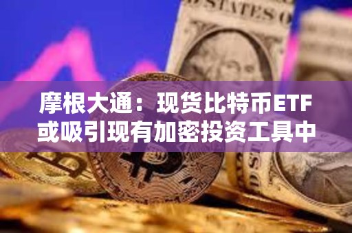 摩根大通：现货比特币ETF或吸引现有加密投资工具中高达360亿美元的资金