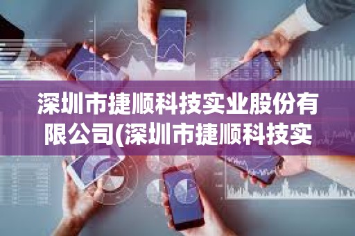 深圳市捷顺科技实业股份有限公司(深圳市捷顺科技实业股份有限公司怎么样)